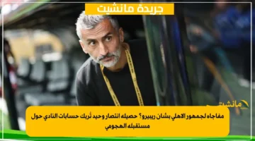 مفاجأة لجمهور الأهلي بشأن ريبيرو؟ حصيلة انتصار وحيد تُربك حسابات النادي حول مستقبله الهجومي 1